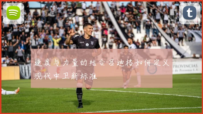 速度与力量的结合吕迪格如何定义现代中卫新标准