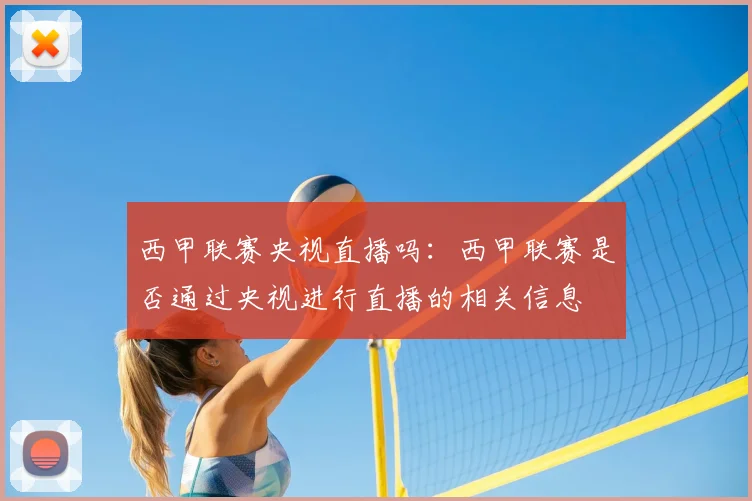 西甲联赛央视直播吗：西甲联赛是否通过央视进行直播的相关信息